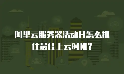 阿里云服务器活动日怎么抓住最佳上云时机？