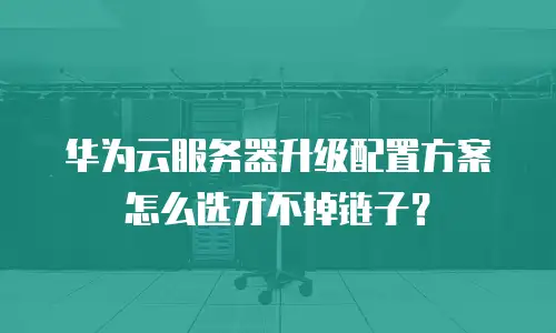 华为云服务器升级配置方案怎么选才不掉链子？