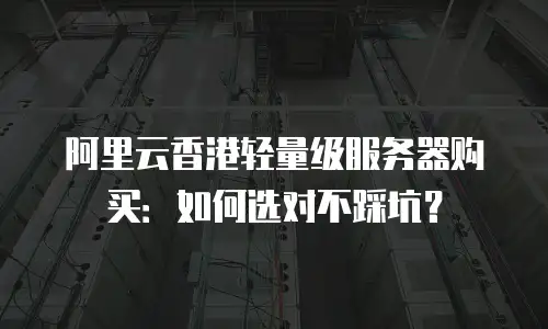 阿里云香港轻量级服务器购买：如何选对不踩坑？