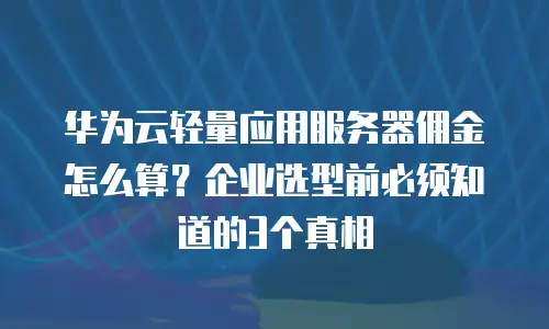 华为云轻量应用服务器佣金怎么算？企业选型前必须知道的3个真相