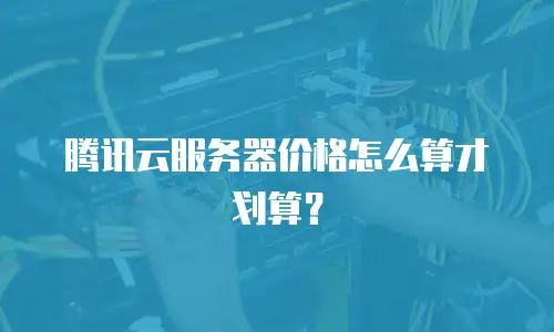 腾讯云服务器价格怎么算才划算？