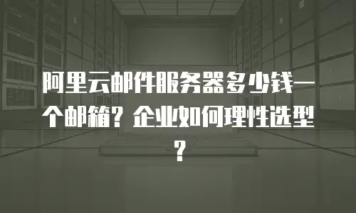 阿里云邮件服务器多少钱一个邮箱？企业如何理性选型？