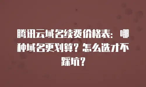 腾讯云域名续费价格表：哪种域名更划算？怎么选才不踩坑？