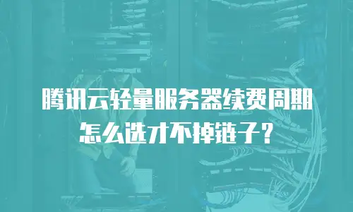 腾讯云轻量服务器续费周期怎么选才不掉链子？