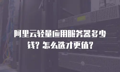 阿里云轻量应用服务器多少钱？怎么选才更值？