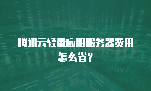 腾讯云轻量应用服务器费用怎么省？