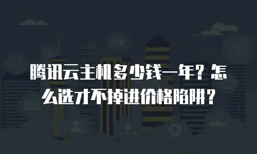 腾讯云主机多少钱一年？怎么选才不掉进价格陷阱？