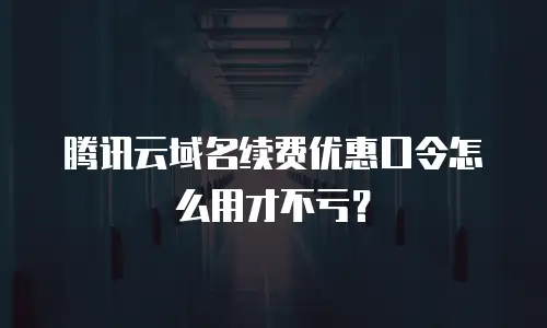 腾讯云域名续费优惠口令怎么用才不亏？