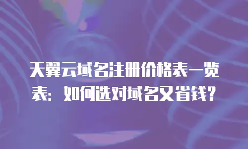 天翼云域名注册价格表一览表：如何选对域名又省钱？