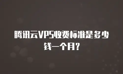 腾讯云VPS收费标准是多少钱一个月？