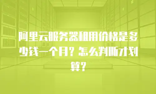 阿里云服务器租用价格是多少钱一个月？怎么判断才划算？
