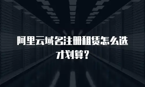 阿里云域名注册租赁怎么选才划算？