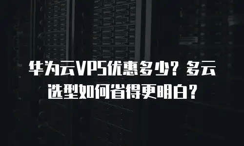 华为云VPS优惠多少？多云选型如何省得更明白？