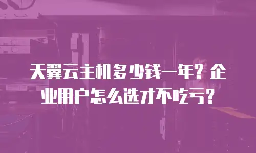 天翼云主机多少钱一年？企业用户怎么选才不吃亏？