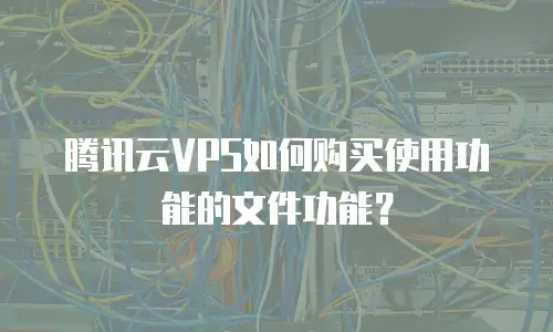 腾讯云VPS如何购买使用功能的文件功能？