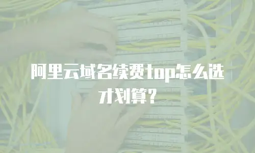阿里云域名续费top怎么选才划算？