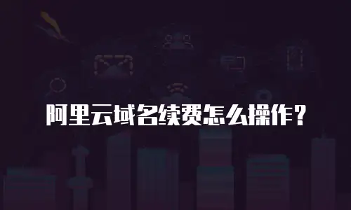 阿里云域名续费怎么操作？