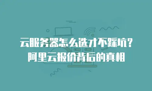 云服务器怎么选才不踩坑？阿里云报价背后的真相