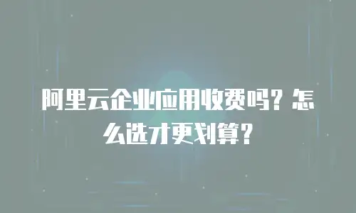 阿里云企业应用收费吗？怎么选才更划算？