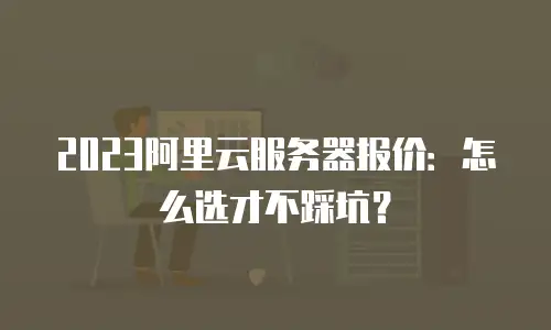 2023阿里云服务器报价：怎么选才不踩坑？