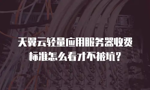 天翼云轻量应用服务器收费标准怎么看才不被坑？