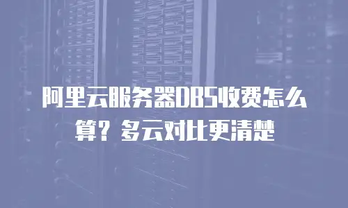 阿里云服务器DBS收费怎么算？多云对比更清楚