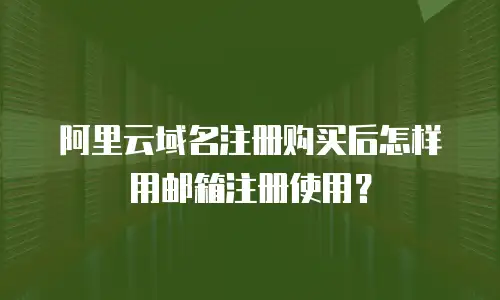 阿里云域名注册购买后怎样用邮箱注册使用？