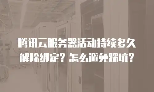 腾讯云服务器活动持续多久解除绑定？怎么避免踩坑？