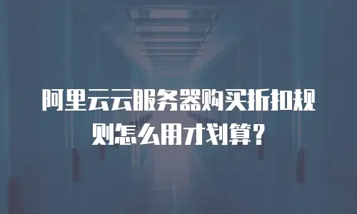 阿里云云服务器购买折扣规则怎么用才划算？