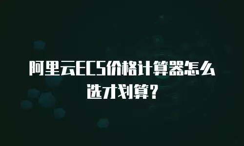 阿里云ECS价格计算器怎么选才划算？