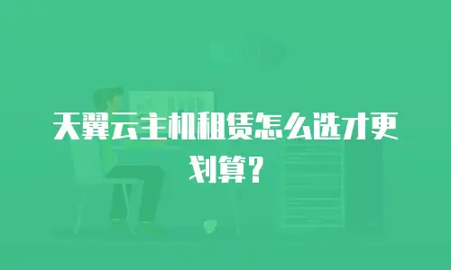 天翼云主机租赁怎么选才更划算？