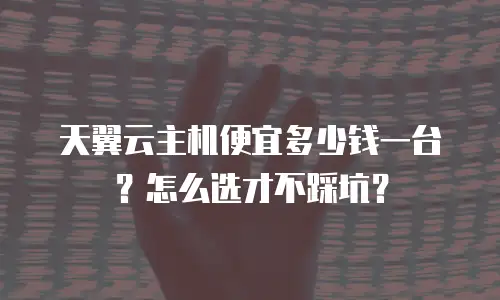 天翼云主机便宜多少钱一台？怎么选才不踩坑？