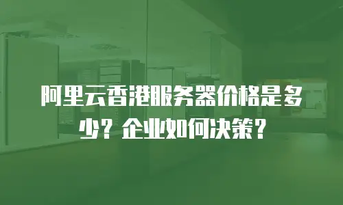 阿里云香港服务器价格是多少？企业如何决策？