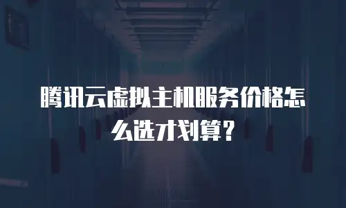 腾讯云虚拟主机服务价格怎么选才划算？