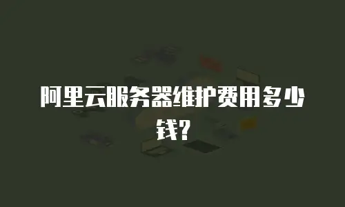 阿里云服务器维护费用多少钱？
