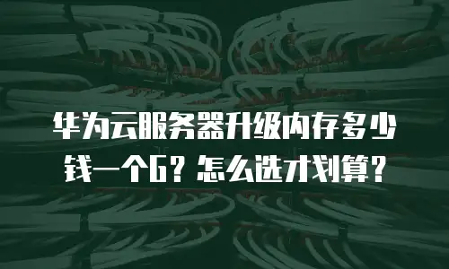 华为云服务器升级内存多少钱一个G？怎么选才划算？