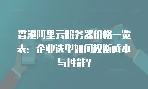 香港阿里云服务器价格一览表：企业选型如何权衡成本与性能？