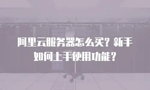 阿里云服务器怎么买？新手如何上手使用功能？