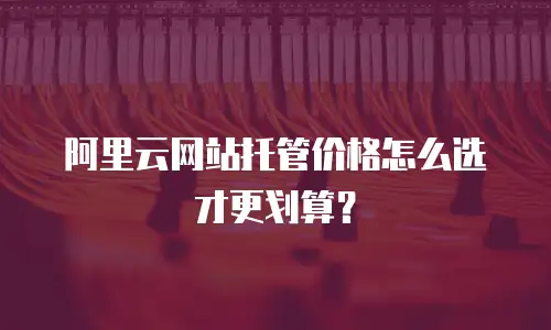 阿里云网站托管价格怎么选才更划算？