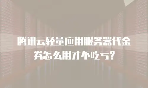 腾讯云轻量应用服务器代金券怎么用才不吃亏？