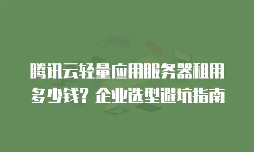 腾讯云轻量应用服务器租用多少钱？企业选型避坑指南
