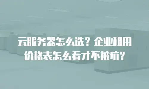 云服务器怎么选？企业租用价格表怎么看才不被坑？