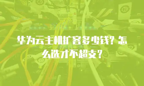 华为云主机扩容多少钱？怎么选才不超支？