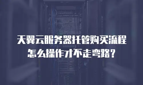 天翼云服务器托管购买流程怎么操作才不走弯路？