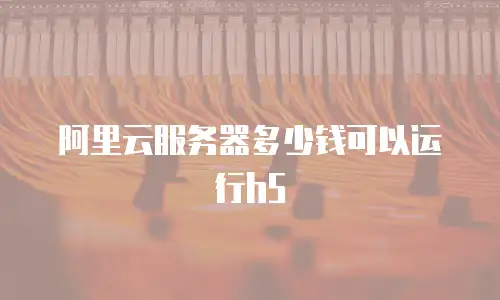阿里云服务器多少钱可以运行h5