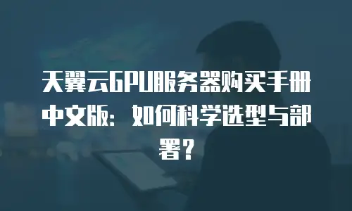 天翼云GPU服务器购买手册中文版：如何科学选型与部署？