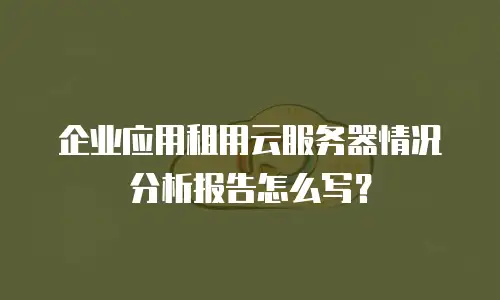 企业应用租用云服务器情况分析报告怎么写？