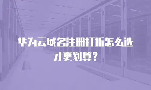 华为云域名注册打折怎么选才更划算？