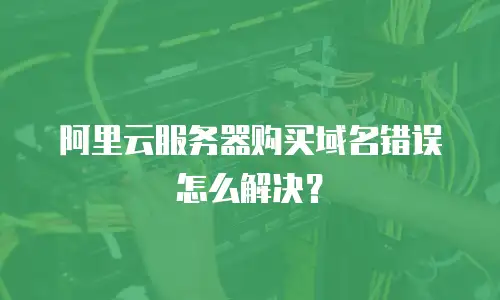 阿里云服务器购买域名错误怎么解决？