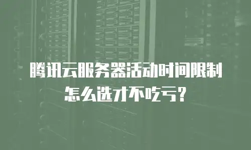 腾讯云服务器活动时间限制怎么选才不吃亏？